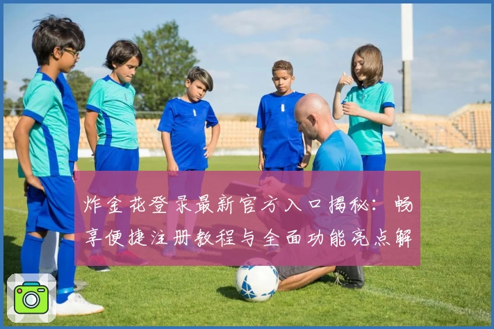 炸金花登录最新官方入口揭秘：畅享便捷注册教程与全面功能亮点解析