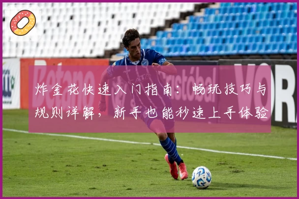 炸金花快速入门指南：畅玩技巧与规则详解，新手也能秒速上手体验牌局乐趣