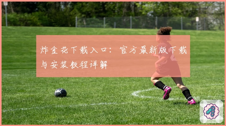 炸金花下载入口：官方最新版下载与安装教程详解