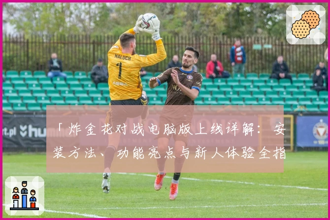 「炸金花对战电脑版上线详解：安装方法、功能亮点与新人体验全指南」