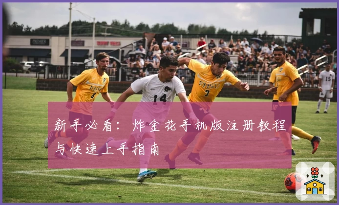 新手必看：炸金花手机版注册教程与快速上手指南