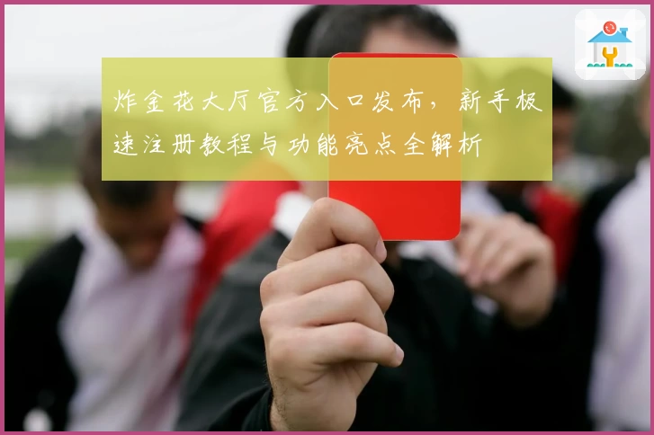 炸金花大厅官方入口发布，新手极速注册教程与功能亮点全解析