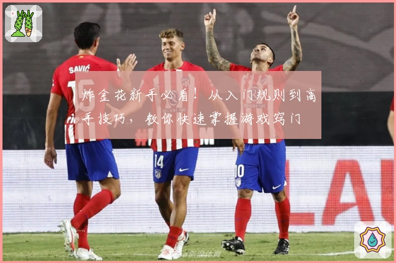 炸金花新手必看!从入门规则到高手技巧,教你快速掌握游戏窍门