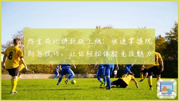 炸金花比拼新版上线：快速掌握规则与技巧，让你轻松体验竞技魅力