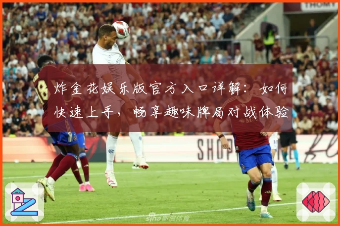 炸金花娱乐版官方入口详解：如何快速上手，畅享趣味牌局对战体验