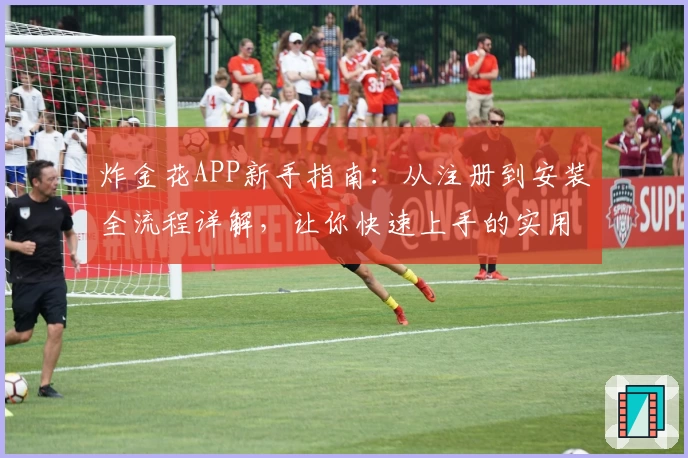 炸金花APP新手指南：从注册到安装全流程详解，让你快速上手的实用教程