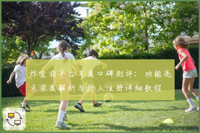 炸金花平台年度口碑测评：功能亮点深度解析与新人注册详细教程