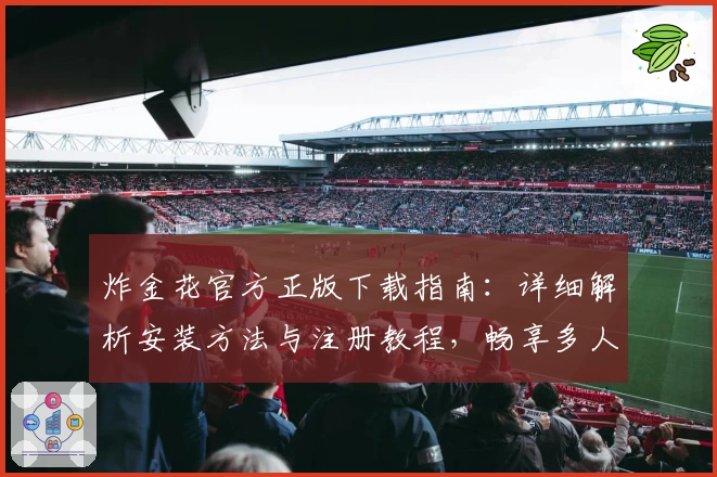 炸金花官方正版下载指南：详细解析安装方法与注册教程，畅享多人竞技乐趣
