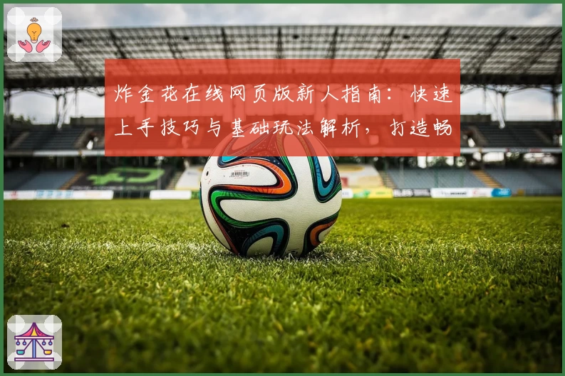 炸金花在线网页版新人指南：快速上手技巧与基础玩法解析，打造畅快娱乐体验