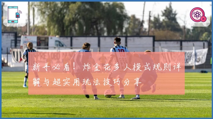 新手必看！炸金花多人模式规则详解与超实用玩法技巧分享