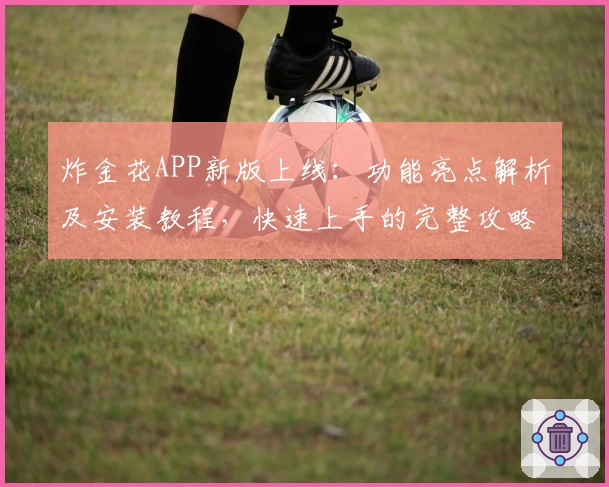 炸金花APP新版上线：功能亮点解析及安装教程，快速上手的完整攻略