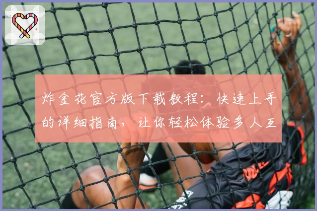 炸金花官方版下载教程：快速上手的详细指南，让你轻松体验多人互动游戏魅力