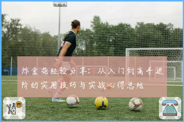 炸金花经验分享：从入门到高手进阶的实用技巧与实战心得总结