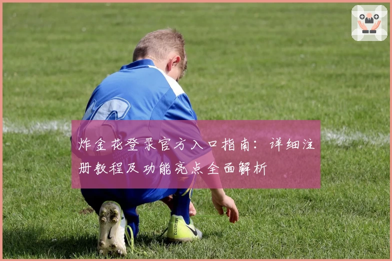 炸金花登录官方入口指南：详细注册教程及功能亮点全面解析