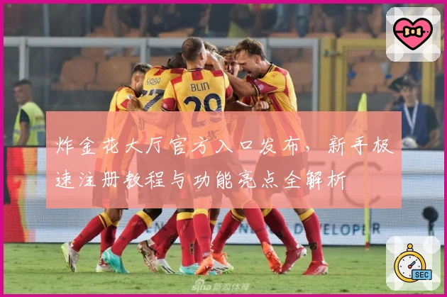 炸金花大厅官方入口发布，新手极速注册教程与功能亮点全解析
