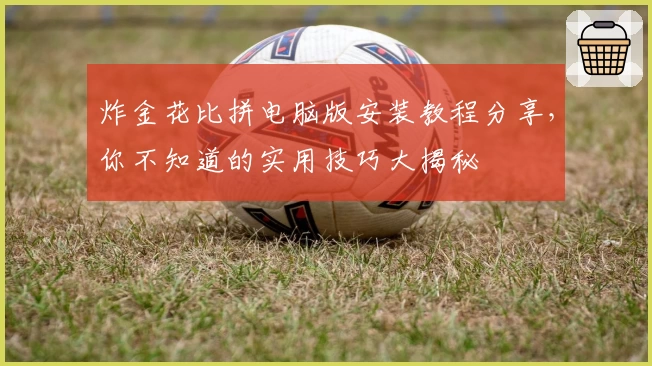 炸金花比拼电脑版安装教程分享，你不知道的实用技巧大揭秘