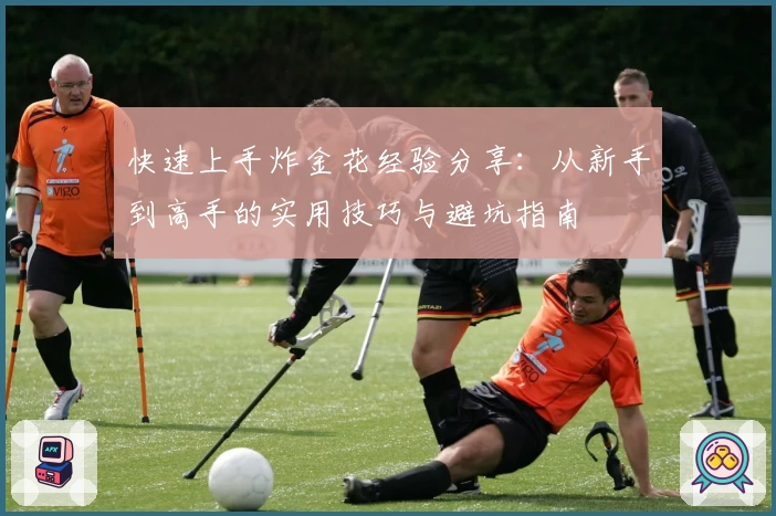 快速上手炸金花经验分享：从新手到高手的实用技巧与避坑指南