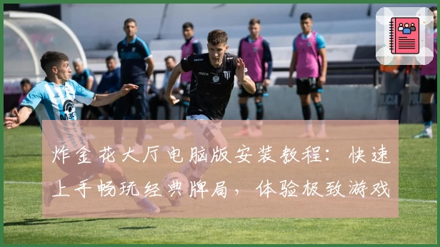 炸金花大厅电脑版安装教程：快速上手畅玩经典牌局，体验极致游戏乐趣