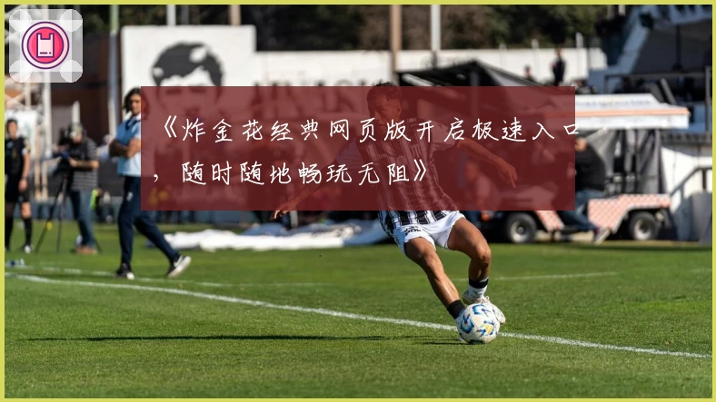 《炸金花经典网页版开启极速入口，随时随地畅玩无阻》