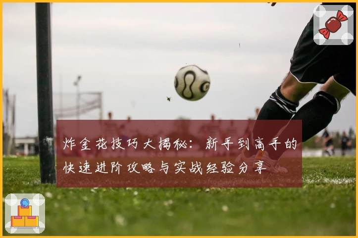 炸金花技巧大揭秘：新手到高手的快速进阶攻略与实战经验分享