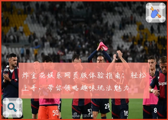 炸金花娱乐网页版体验指南：轻松上手，带你领略趣味玩法魅力