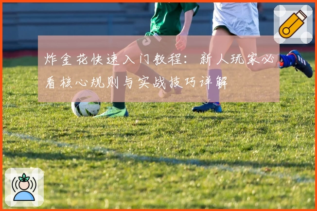 炸金花快速入门教程：新人玩家必看核心规则与实战技巧详解