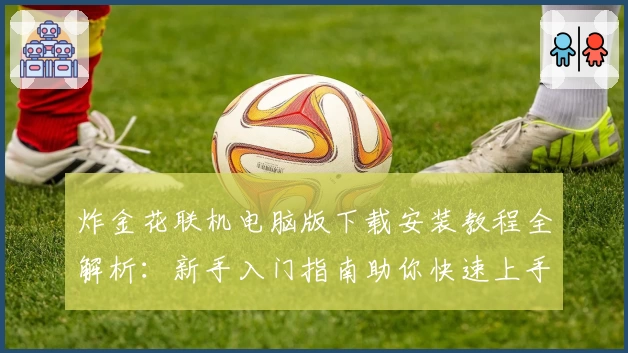 炸金花联机电脑版下载安装教程全解析：新手入门指南助你快速上手