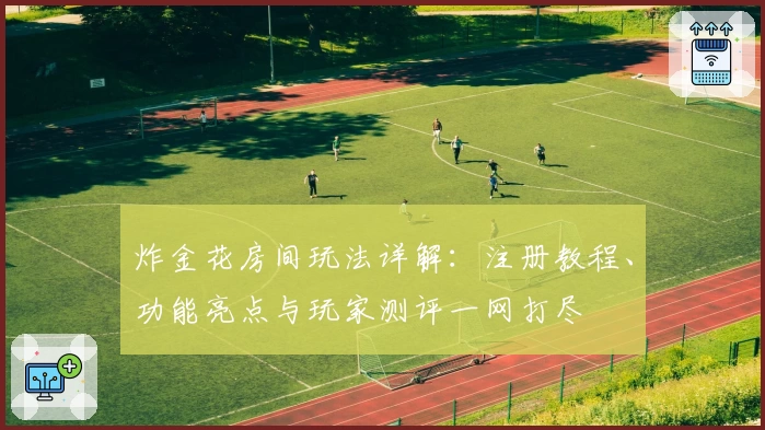 炸金花房间玩法详解：注册教程、功能亮点与玩家测评一网打尽