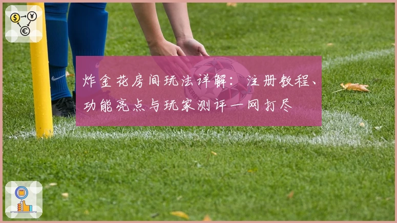 炸金花房间玩法详解：注册教程、功能亮点与玩家测评一网打尽