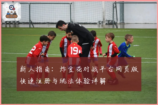 新人指南：炸金花对战平台网页版快速注册与玩法体验详解