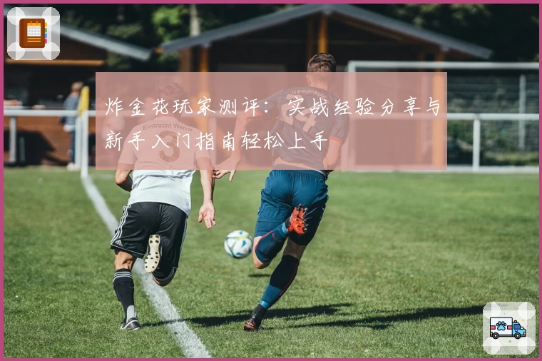 炸金花玩家测评:实战经验分享与新手入门指南轻松上手