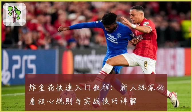 炸金花快速入门教程：新人玩家必看核心规则与实战技巧详解