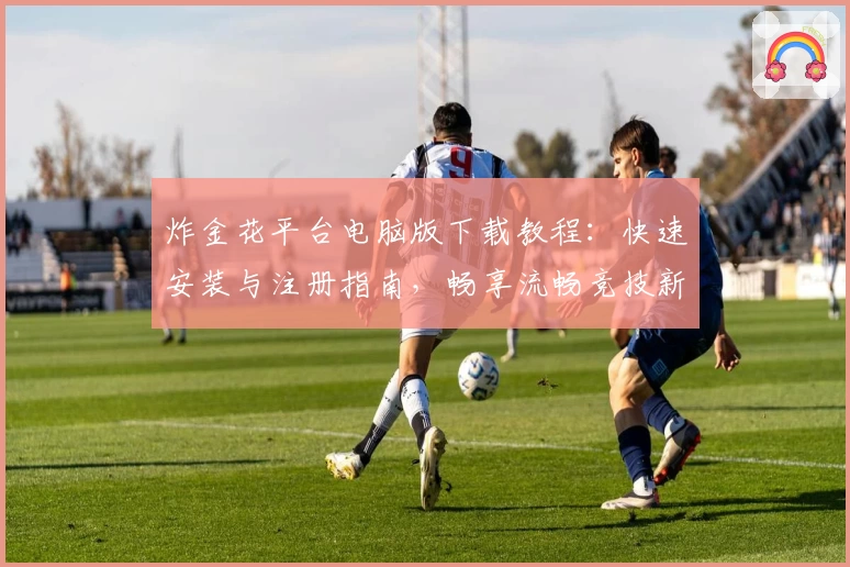 炸金花平台电脑版下载教程：快速安装与注册指南，畅享流畅竞技新体验