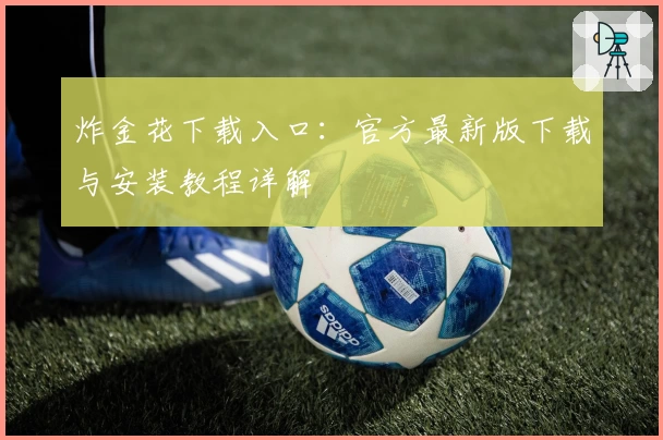 炸金花下载入口：官方最新版下载与安装教程详解