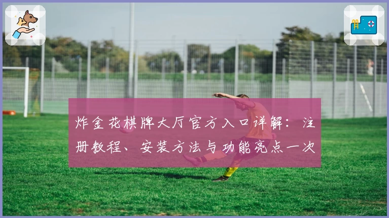 炸金花棋牌大厅官方入口详解：注册教程、安装方法与功能亮点一次看懂