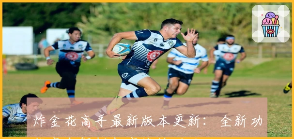 炸金花高手最新版本更新：全新功能亮点解析与实战技巧攻略