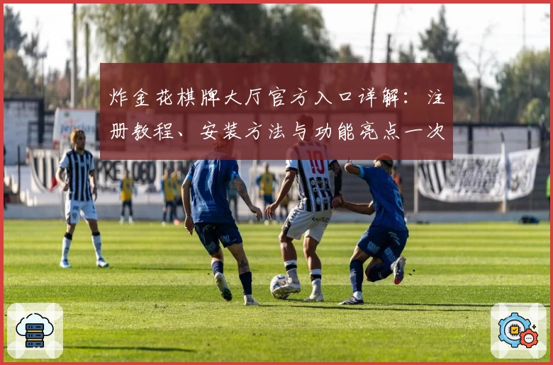 炸金花棋牌大厅官方入口详解：注册教程、安装方法与功能亮点一次看懂