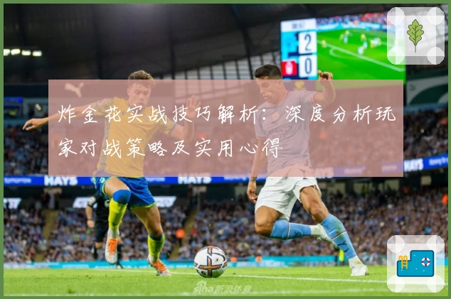 炸金花实战技巧解析：深度分析玩家对战策略及实用心得