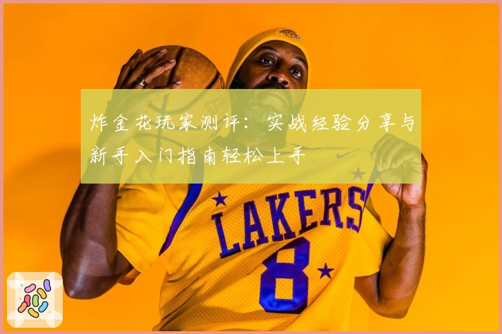 炸金花玩家测评：实战经验分享与新手入门指南轻松上手