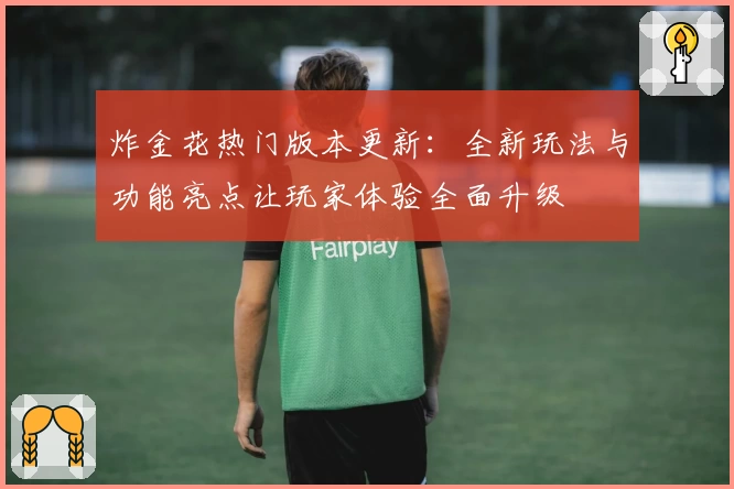 炸金花热门版本更新：全新玩法与功能亮点让玩家体验全面升级