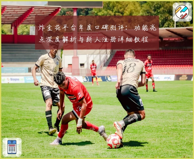 炸金花平台年度口碑测评：功能亮点深度解析与新人注册详细教程