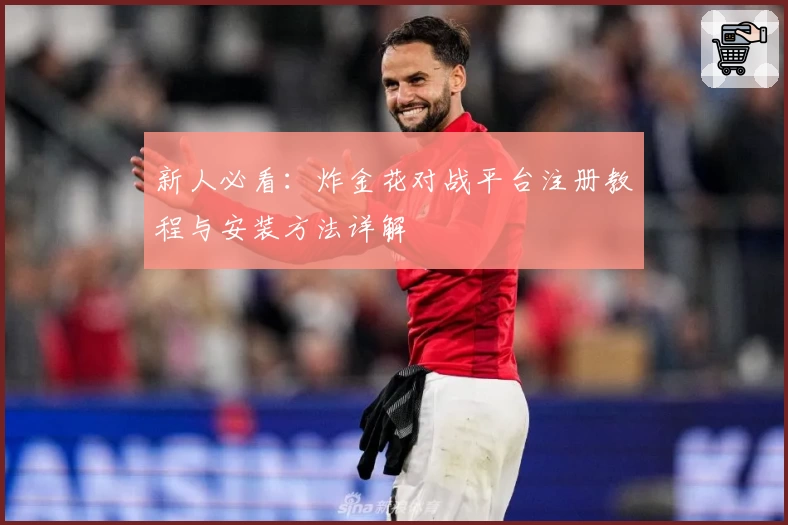 新人必看：炸金花对战平台注册教程与安装方法详解