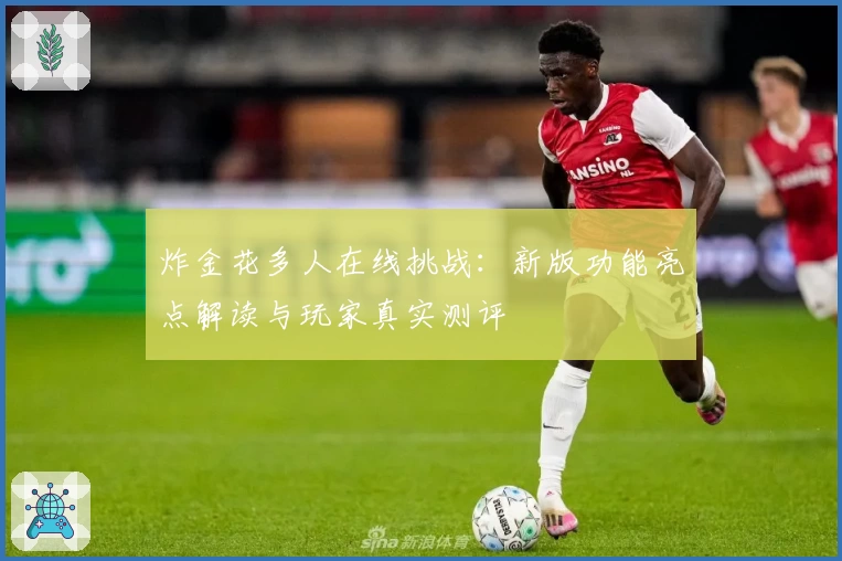 炸金花多人在线挑战：新版功能亮点解读与玩家真实测评