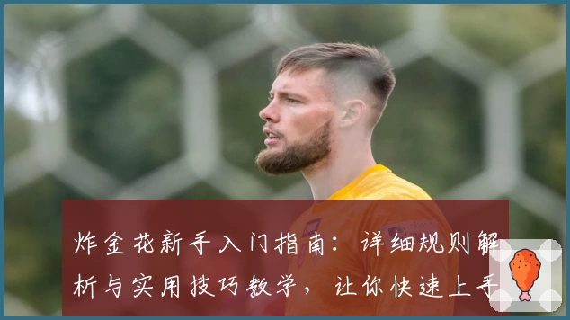 炸金花新手入门指南：详细规则解析与实用技巧教学，让你快速上手