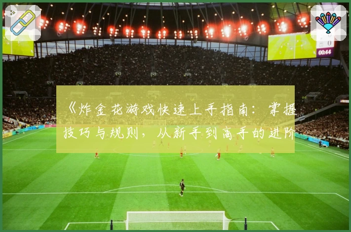 《炸金花游戏快速上手指南：掌握技巧与规则，从新手到高手的进阶之路》