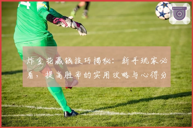 炸金花赢钱技巧揭秘:新手玩家必看,提高胜率的实用攻略与心得分享