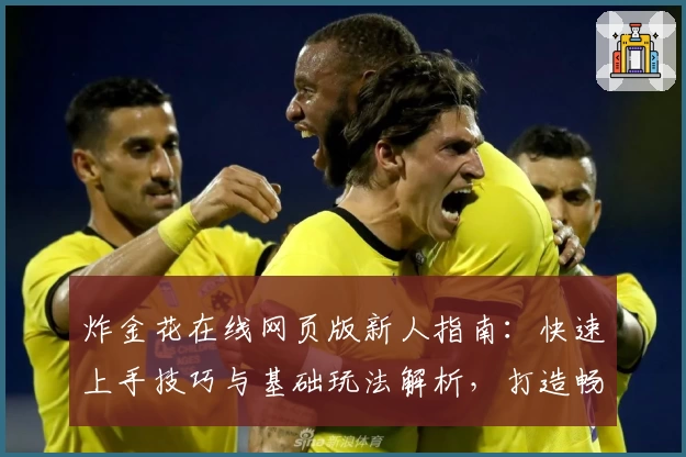 炸金花在线网页版新人指南：快速上手技巧与基础玩法解析，打造畅快娱乐体验