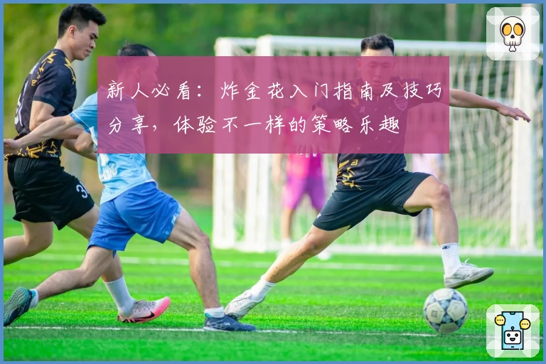 新人必看：炸金花入门指南及技巧分享，体验不一样的策略乐趣