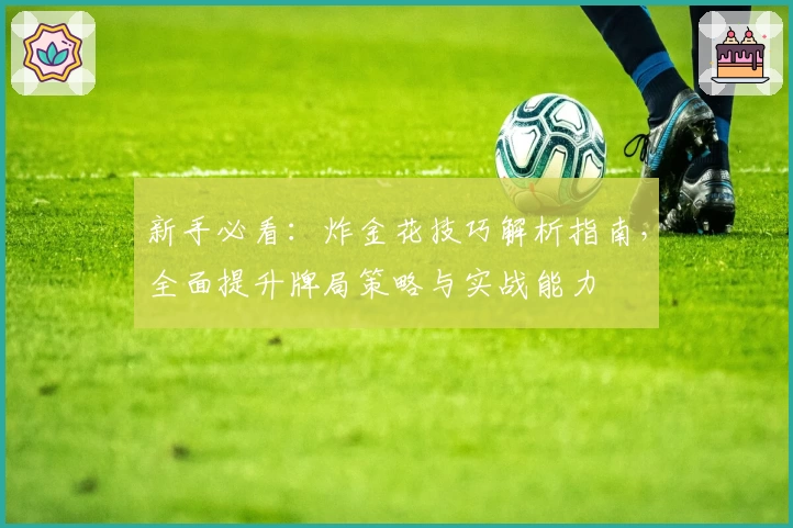 新手必看：炸金花技巧解析指南，全面提升牌局策略与实战能力