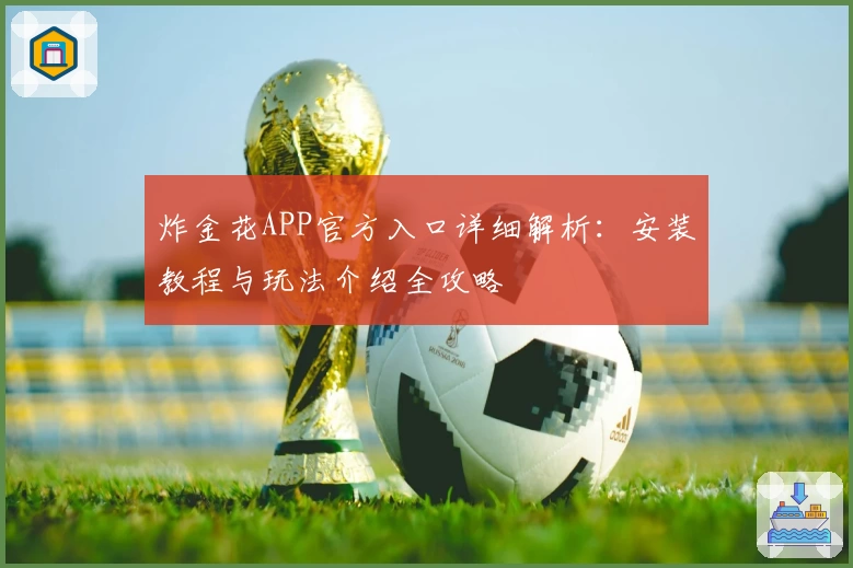 炸金花APP官方入口详细解析：安装教程与玩法介绍全攻略